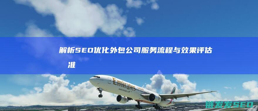 解析SEO优化外包公司服务流程与效果评估标准 (seo深度解析)