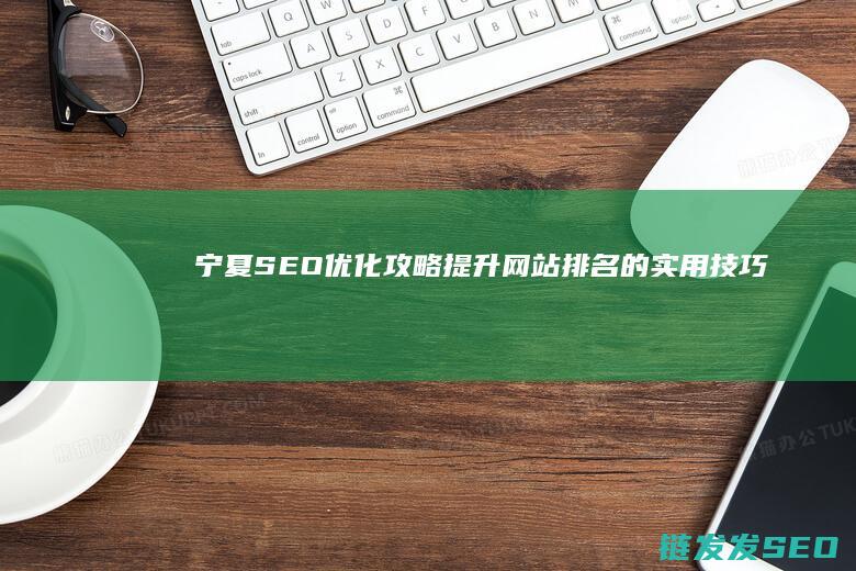 宁夏SEO优化攻略：提升网站排名的实用技巧 (宁夏优选商贸有限公司)