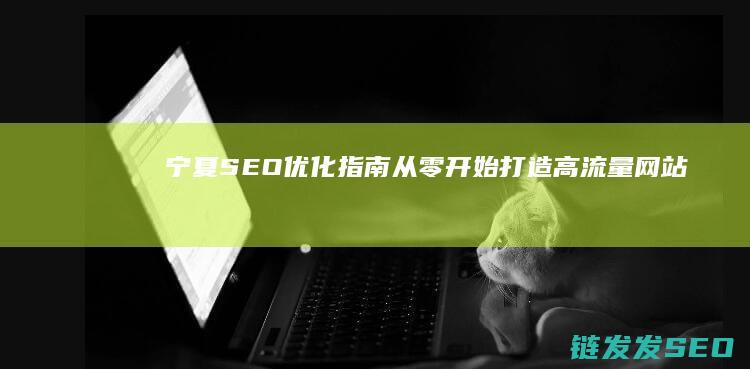 宁夏SEO优化指南：从零开始打造高流量网站 (宁夏优选商贸有限公司)