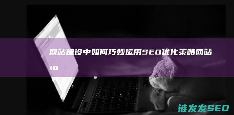 网站建设中如何巧妙运用SEO优化策略 (网站建设如何找客户)