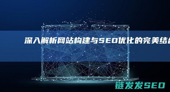 深入解析网站构建与优化的完美结合之道