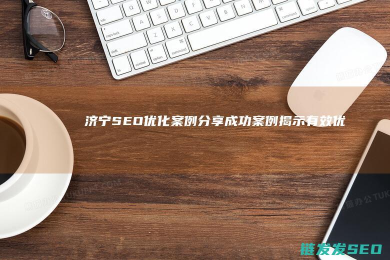 济宁SEO优化案例分享：成功案例揭示有效优化方法 (济宁seo外包公司)