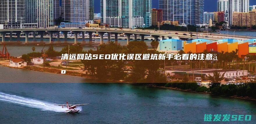 清远网站SEO优化误区避坑：新手必看的注意事项 (清远网站海外推广建设)