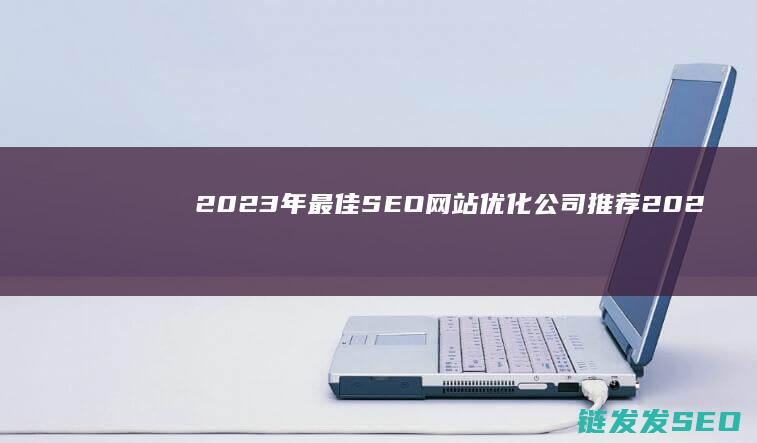 2023年最佳SEO网站优化公司推荐 (2023年最火的歌曲)