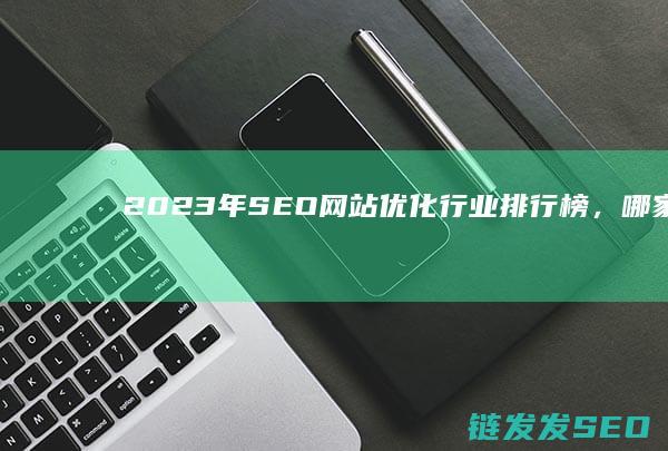 2023年SEO网站优化行业排行榜，哪家值得信赖？ (2023年是什么年)