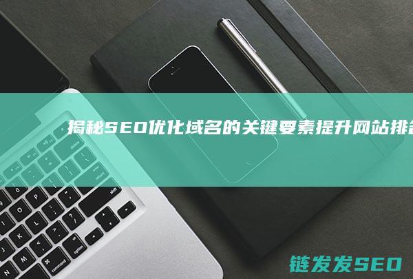揭秘SEO优化域名的关键要素：提升网站排名的秘诀 (seo的优化技巧和方法)