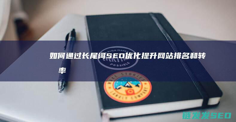 如何通过长尾词SEO优化提升网站排名和转化率 (如何通过长尾产品的经历)
