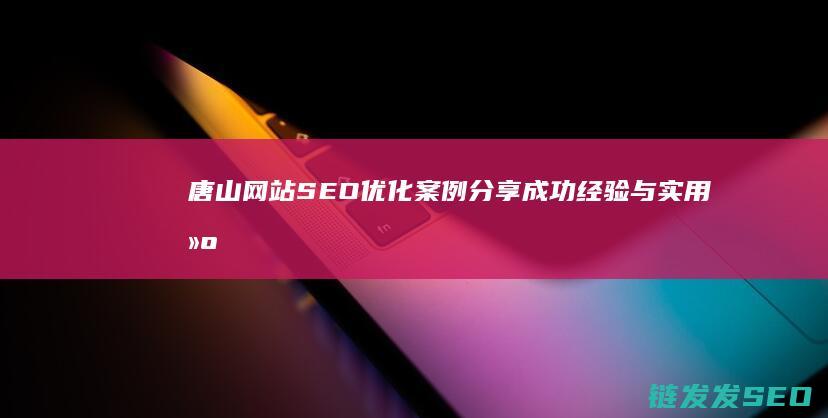 唐山网站SEO优化案例分享：成功经验与实用建议 (唐山网站设计制作)