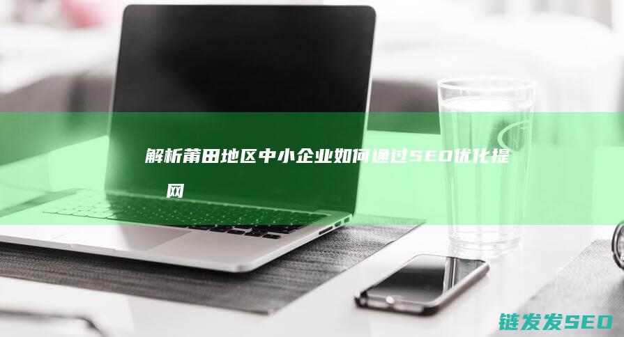 解析莆田地区中小企业如何通过SEO优化提升网站流量与转化率 (解析莆田地区疫情情况)