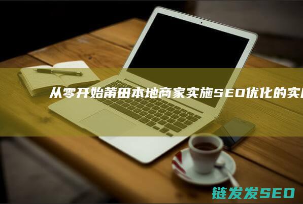 从零开始：莆田本地商家实施SEO优化的实用指南 (《从零开始》)