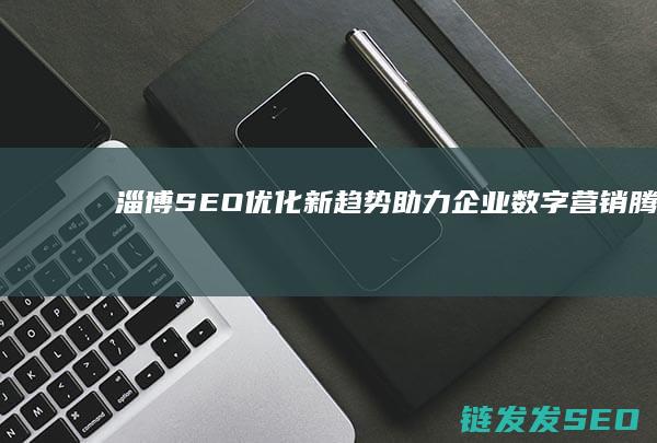 淄博SEO优化新趋势：助力企业数字营销腾飞 (淄博网站优化)