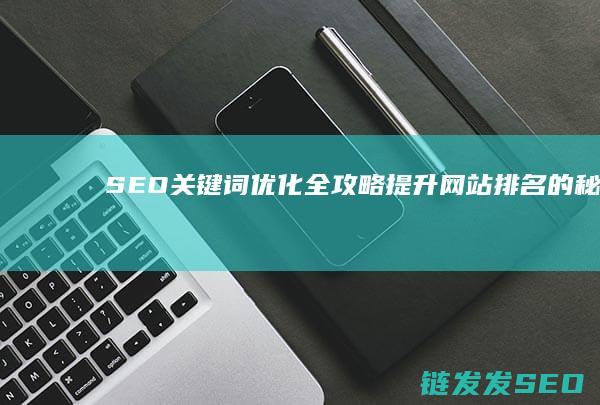 SEO关键词优化全攻略：提升网站排名的秘诀 (seo关键词排名优化)