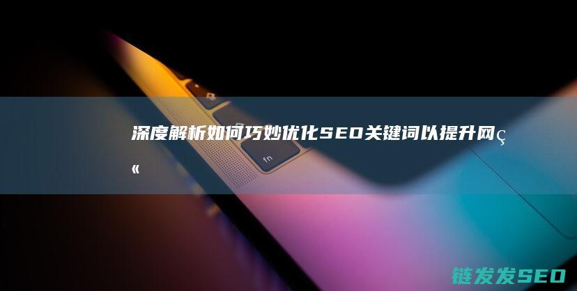深度解析：如何巧妙优化SEO关键词以提升网站排名 (深度解析如懿传)