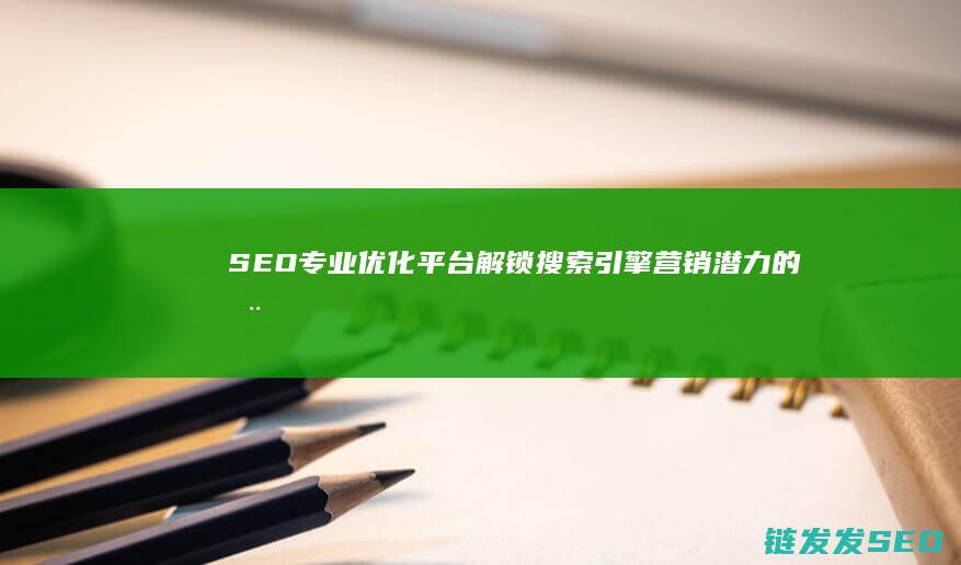 SEO专业优化平台：解锁搜索引擎营销潜力的全面指南 (seo专业优化公司)