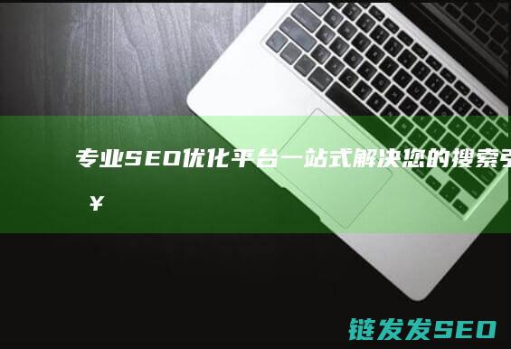 专业SEO优化平台：一站式解决您的搜索引擎营销难题 (专业seo哪些公司好)
