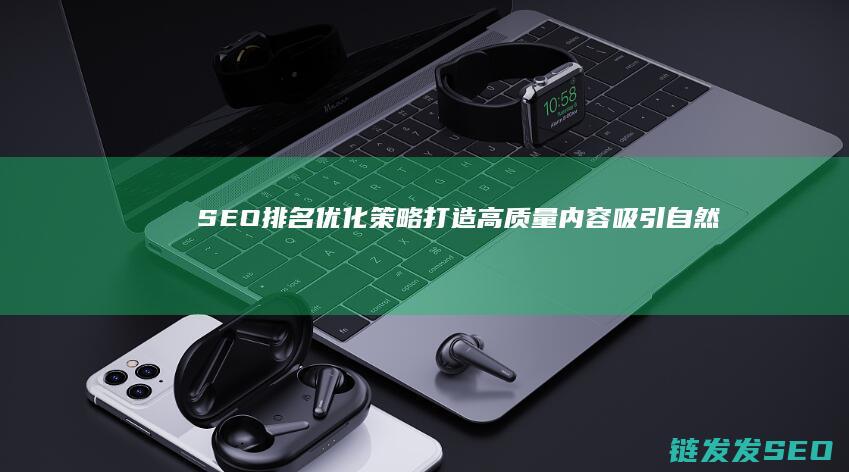 SEO排名优化策略：打造高质量内容吸引自然流量 (seo 排名)