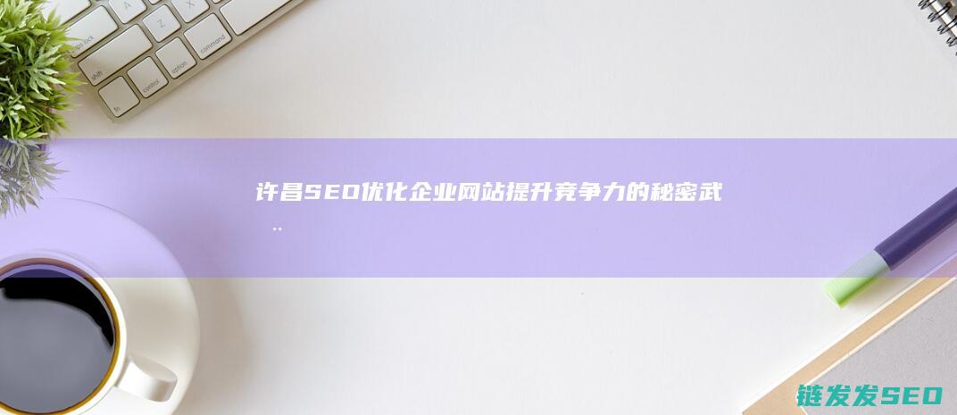 许昌SEO优化：企业网站提升竞争力的秘密武器 (许昌正规网站优化公司)