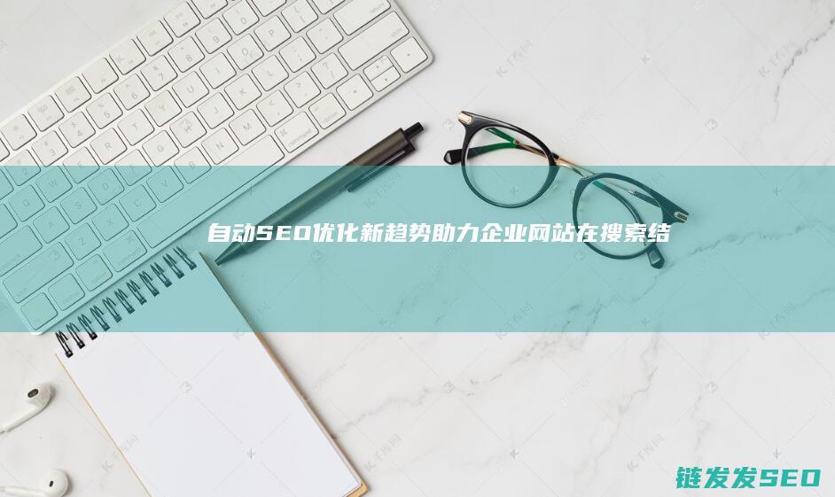 自动SEO优化新趋势：助力企业网站在搜索结果中脱颖而出 (seo自动优化软件下载)