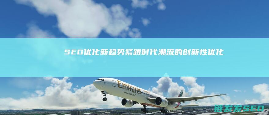 SEO优化新趋势：紧跟时代潮流的创新性优化技巧 (seo具体优化流程)