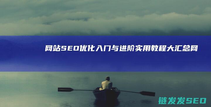 网站SEO优化入门与进阶：实用教程大汇总 (网站SEO优化排名)