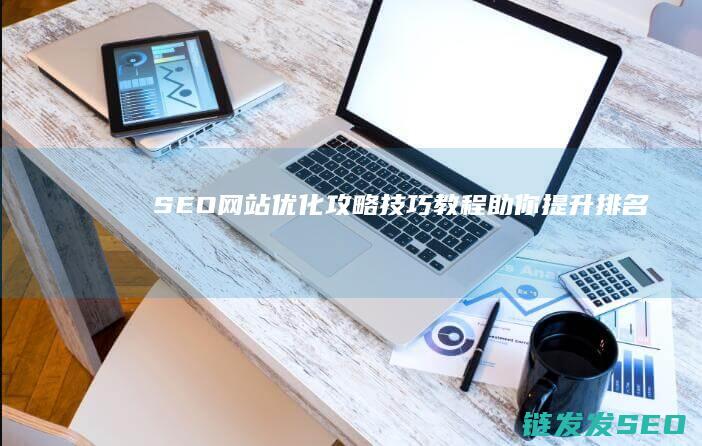 SEO网站优化攻略：技巧+教程助你提升排名 (SEO网站优化设计)