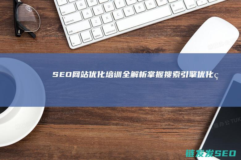 SEO网站优化培训全解析：掌握搜索引擎优化的核心技巧 (seo网站优化软件)