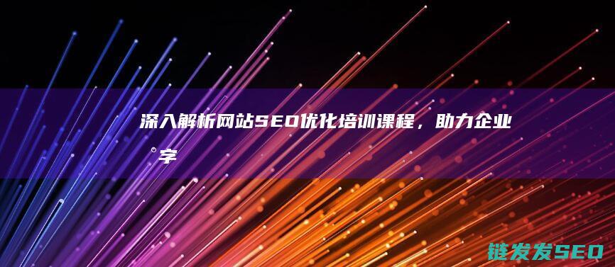 深入解析网站SEO优化培训课程，助力企业数字化转型 (解析网站什么意思)