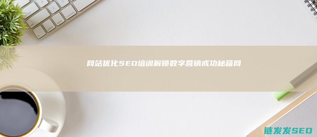 网站优化SEO培训：解锁数字营销成功秘籍 (网站优化SEO)
