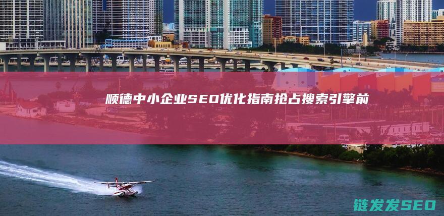 顺德中小企业SEO优化指南：抢占搜索引擎前列的关键步骤 (顺德中小企业促进会)