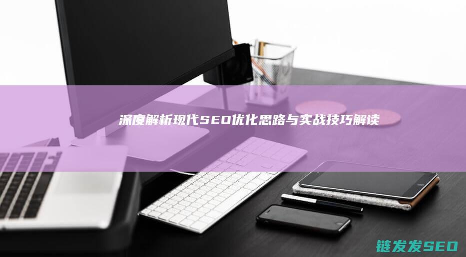 深度解析：现代SEO优化思路与实战技巧 (解读现实)