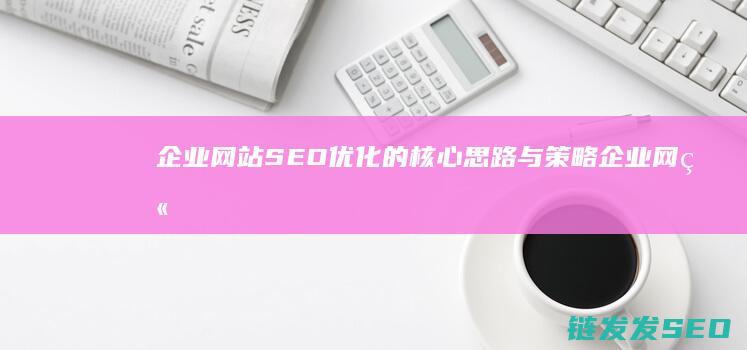 企业网站SEO优化的核心思路与策略 (企业网站seo外包)