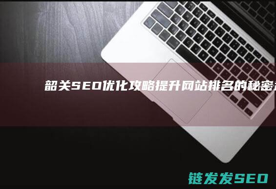 韶关SEO优化攻略：提升网站排名的秘密武器 (韶关seo外包公司)