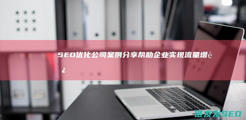 SEO优化公司案例分享：帮助企业实现流量增长的成功之道 (优化 seo)