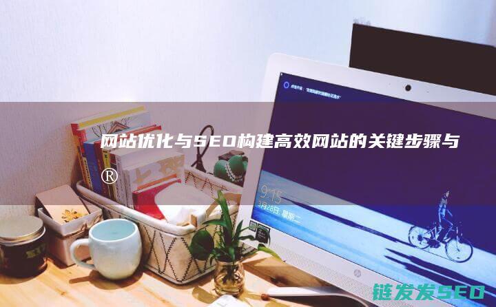 网站优化与SEO：构建高效网站的关键步骤与实用策略 (网站优化与seo的联系与区别)