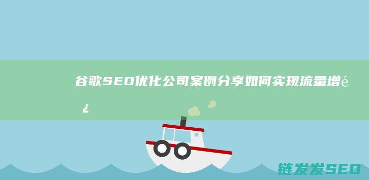 谷歌SEO优化公司案例分享：如何实现流量增长和转化 (谷歌seo sem)