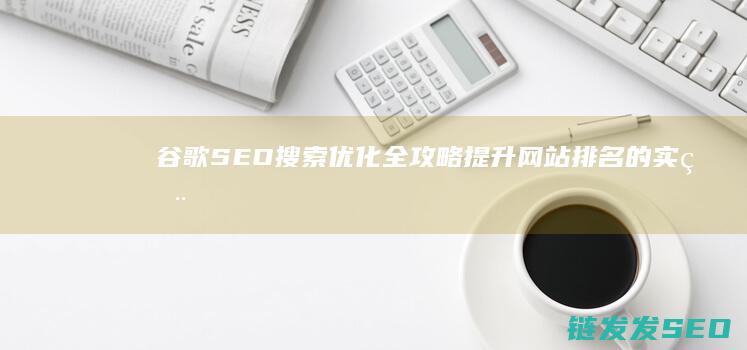 谷歌SEO搜索优化全攻略：提升网站排名的实用技巧 (谷歌seo搜索引擎)