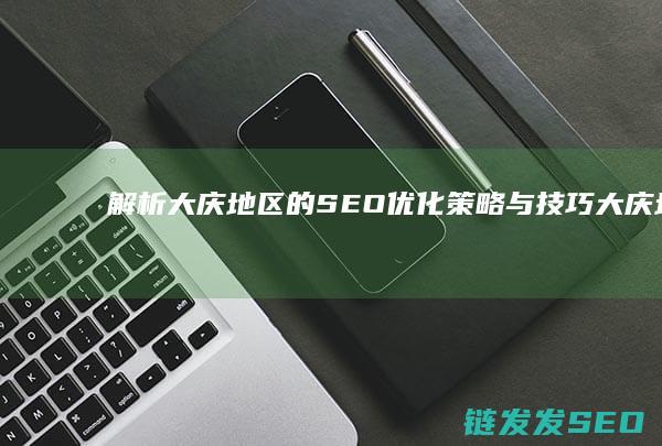 解析大庆地区的SEO优化策略与技巧 (大庆地域)