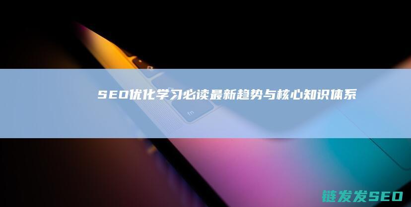 SEO优化学习必读：最新趋势与核心知识体系 (SEO优化是什么意思)