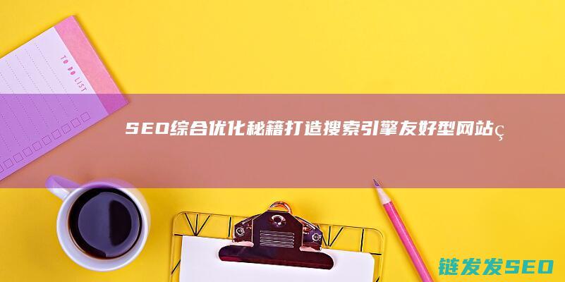 SEO综合优化秘籍：打造搜索引擎友好型网站的关键步骤 (seo综合工具)