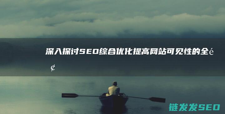 深入探讨SEO综合优化：提高网站可见性的全面方法 (深入探讨是什么意思啊)