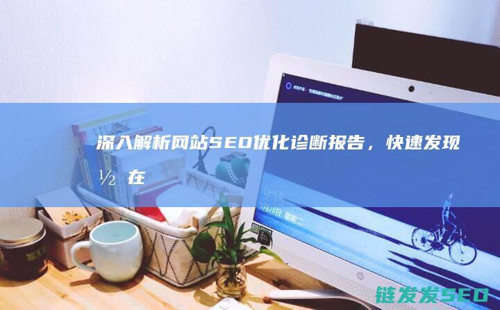 深入解析网站SEO优化诊断报告，快速发现潜在问题 (深入解析网站有哪些)