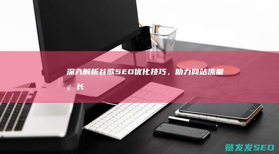 深入解析谷歌SEO优化技巧，助力网站流量增长 (谷歌解析软件包时出现问题)
