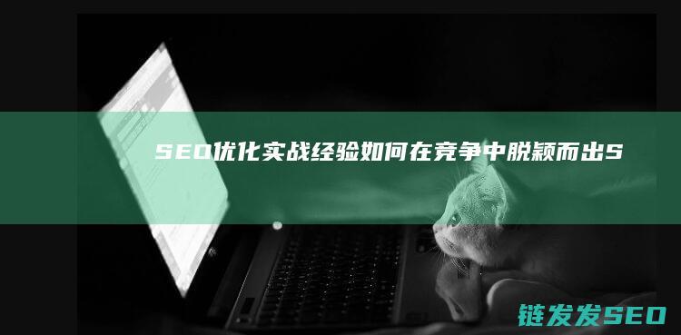 SEO优化实战经验如何在竞争中脱颖而出S