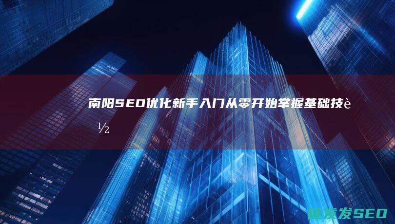 南阳SEO优化新手入门：从零开始掌握基础技能 (南阳搜索引擎网站开发便宜)