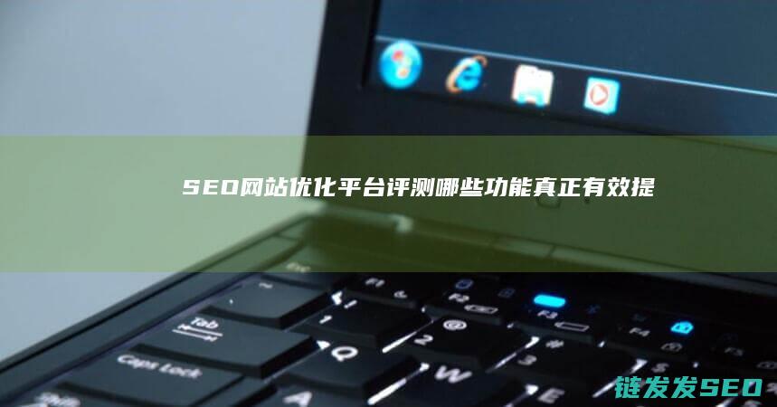 SEO网站优化平台评测：哪些功能真正有效提升网站表现？ (SEO网站优化设计)