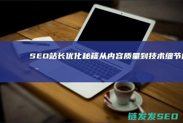 SEO站长优化秘籍：从内容质量到技术细节的全面指南 (seo站长工具下载)