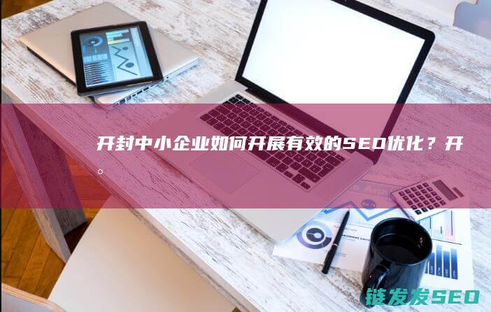 开封中小企业如何开展有效的SEO优化？ (开封中小企业有哪些)