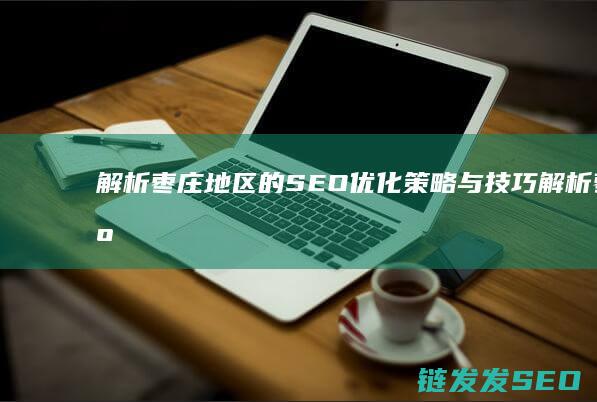 解析枣庄地区的SEO优化策略与技巧 (解析枣庄地区疫情通报)