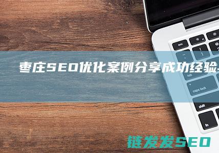 枣庄SEO优化案例分享：成功经验与实用方法 (枣庄seo公司)