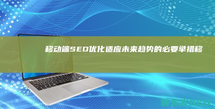 移动端SEO优化：适应未来趋势的必要举措 (移动端seo具体怎么优化)